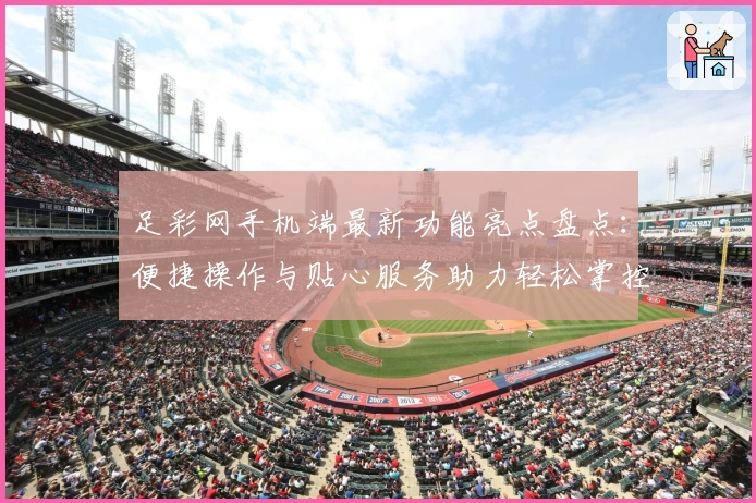 足彩网手机端最新功能亮点盘点：便捷操作与贴心服务助力轻松掌控赛事动态