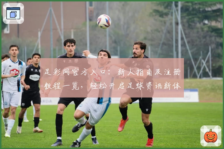 足彩网官方入口：新人指南及注册教程一览，轻松开启足球资讯新体验