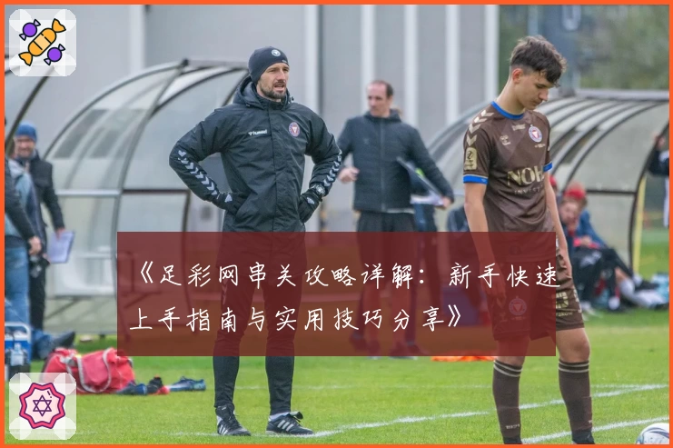 《足彩网串关攻略详解:新手快速上手指南与实用技巧分享》