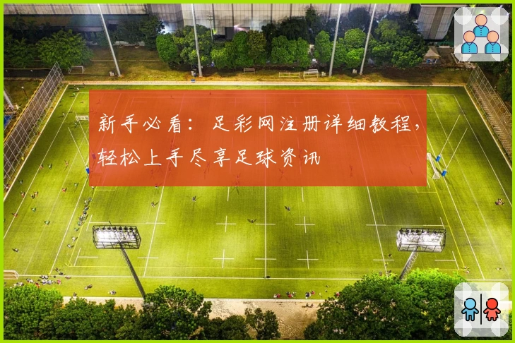 新手必看：足彩网注册详细教程，轻松上手尽享足球资讯