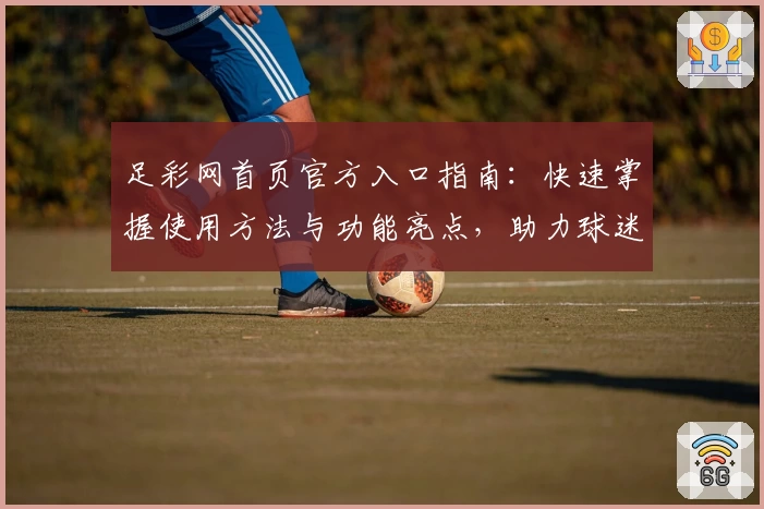 足彩网首页官方入口指南：快速掌握使用方法与功能亮点，助力球迷畅享赛事体验