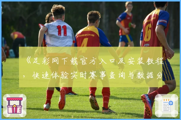 《足彩网下载官方入口及安装教程，快速体验实时赛事查询与数据分析新功能》