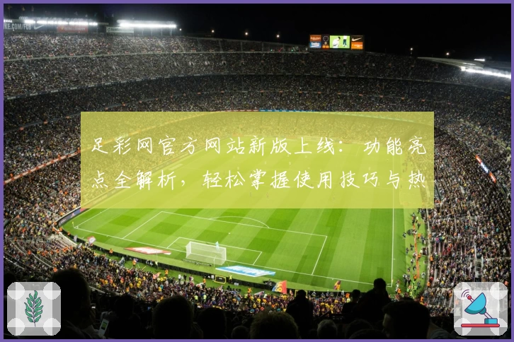 足彩网官方网站新版上线：功能亮点全解析，轻松掌握使用技巧与热门赛事资讯