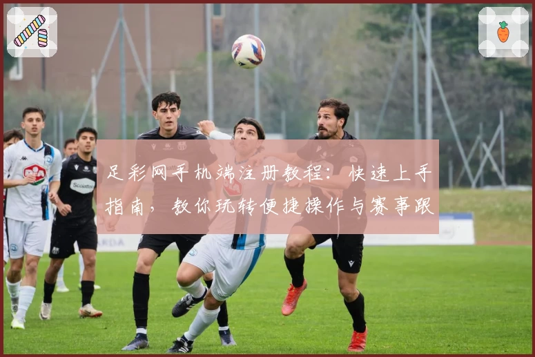 足彩网手机端注册教程：快速上手指南，教你玩转便捷操作与赛事跟踪