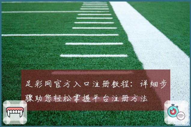 足彩网官方入口注册教程:详细步骤助您轻松掌握平台注册方法