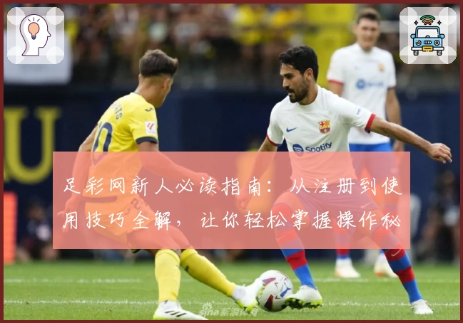 足彩网新人必读指南：从注册到使用技巧全解，让你轻松掌握操作秘诀