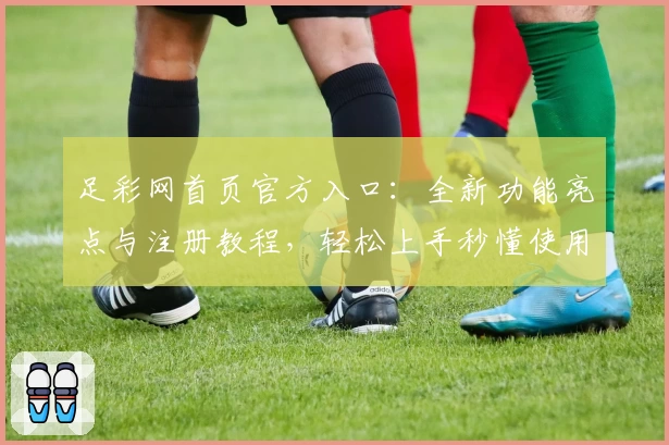 足彩网首页官方入口：全新功能亮点与注册教程，轻松上手秒懂使用体验