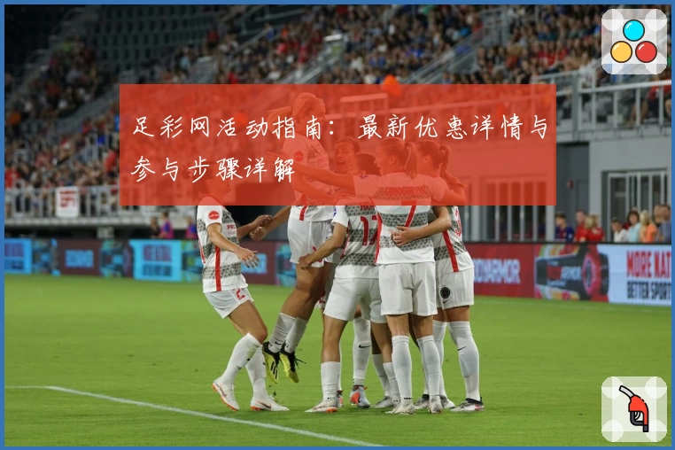 足彩网活动指南：最新优惠详情与参与步骤详解