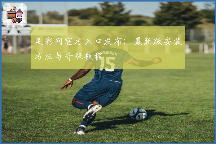 足彩网官方入口发布：最新版安装方法与升级教程
