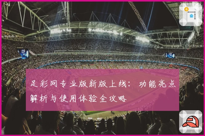 足彩网专业版新版上线：功能亮点解析与使用体验全攻略