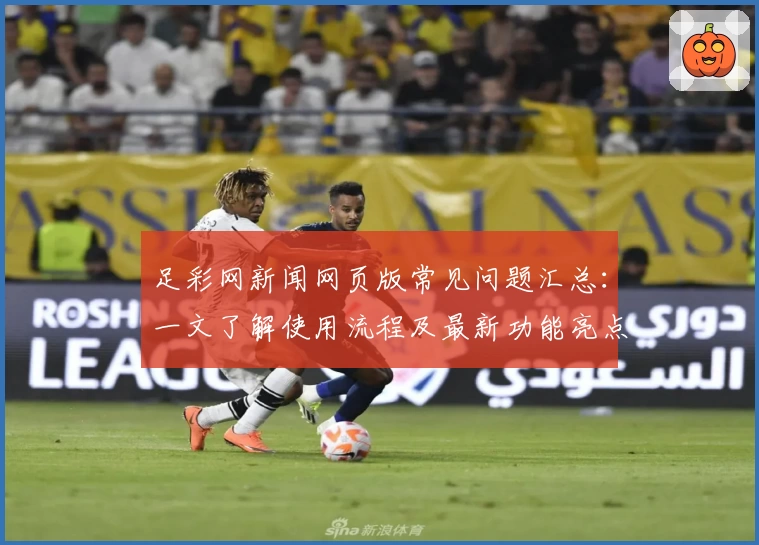 足彩网新闻网页版常见问题汇总：一文了解使用流程及最新功能亮点