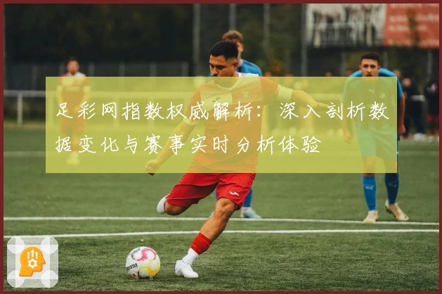 足彩网指数权威解析：深入剖析数据变化与赛事实时分析体验