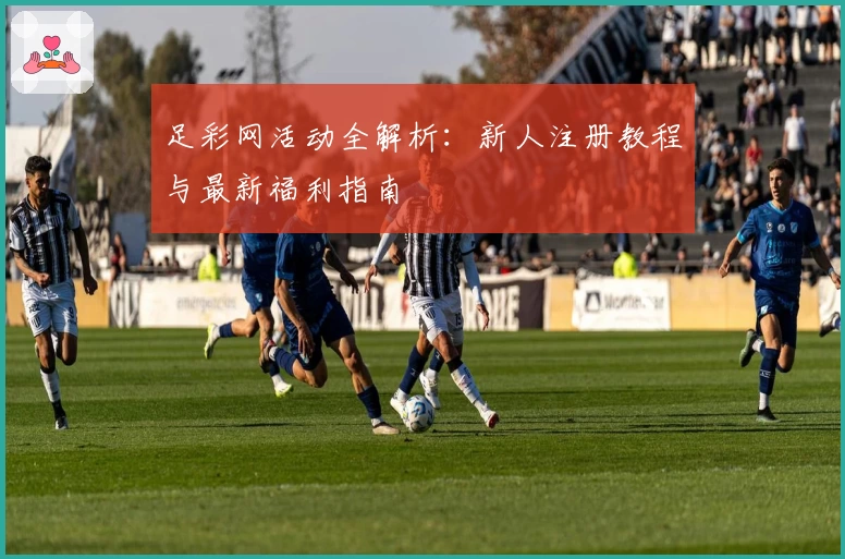 足彩网活动全解析：新人注册教程与最新福利指南