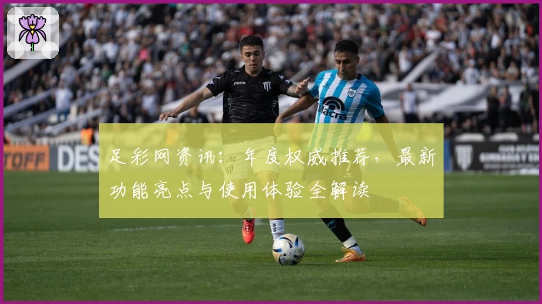 足彩网资讯：年度权威推荐，最新功能亮点与使用体验全解读
