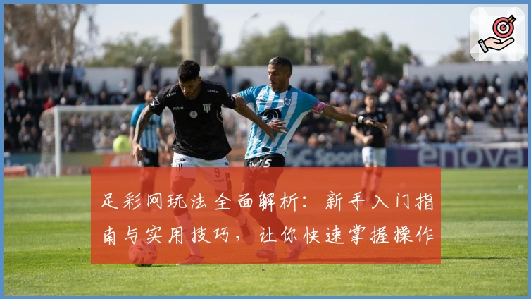 足彩网玩法全面解析：新手入门指南与实用技巧，让你快速掌握操作流程