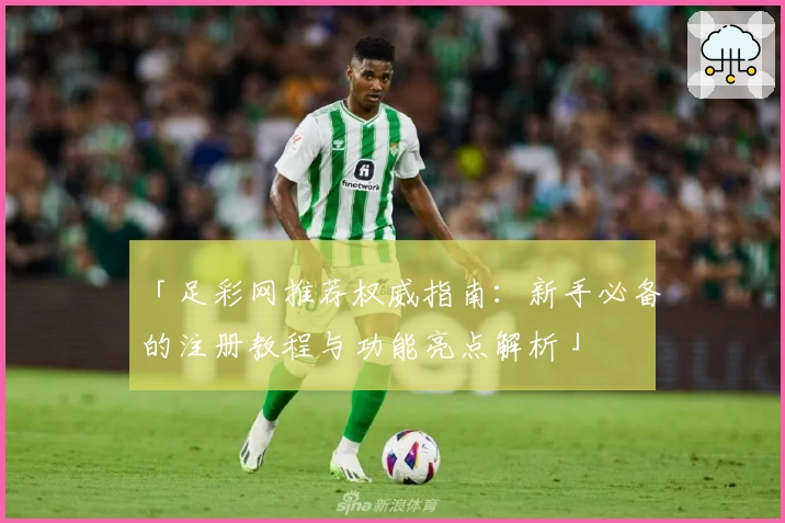 「足彩网推荐权威指南：新手必备的注册教程与功能亮点解析」
