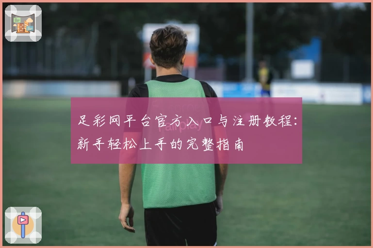 足彩网平台官方入口与注册教程：新手轻松上手的完整指南