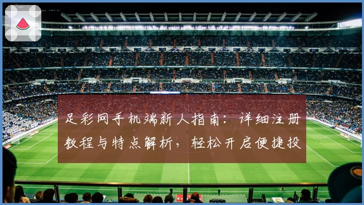 足彩网手机端新人指南：详细注册教程与特点解析，轻松开启便捷投注体验