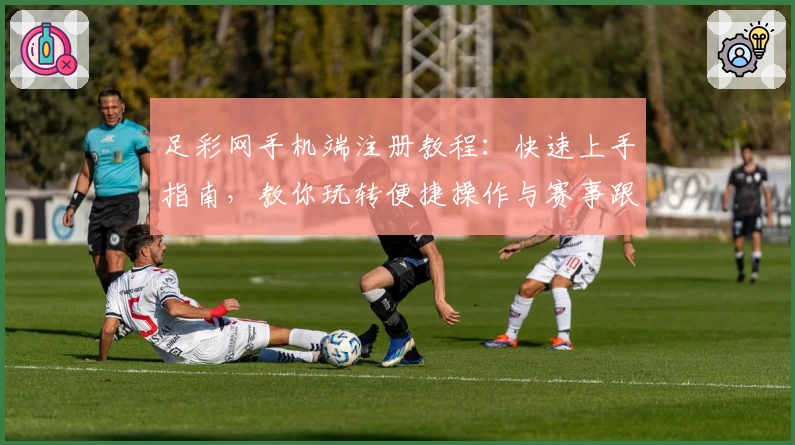 足彩网手机端注册教程:快速上手指南,教你玩转便捷操作与赛事跟踪