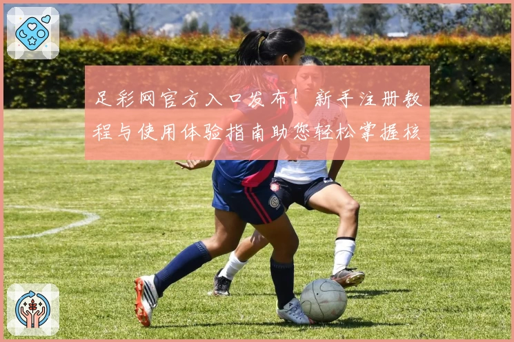 足彩网官方入口发布！新手注册教程与使用体验指南助您轻松掌握核心功能