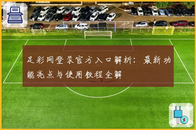 足彩网登录官方入口解析：最新功能亮点与使用教程全解