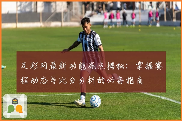 足彩网最新功能亮点揭秘：掌握赛程动态与比分分析的必备指南