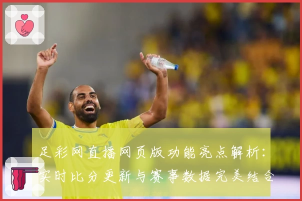 足彩网直播网页版功能亮点解析:实时比分更新与赛事数据完美结合
