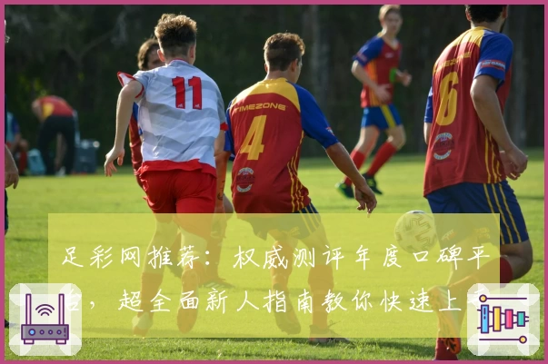足彩网推荐：权威测评年度口碑平台，超全面新人指南教你快速上手