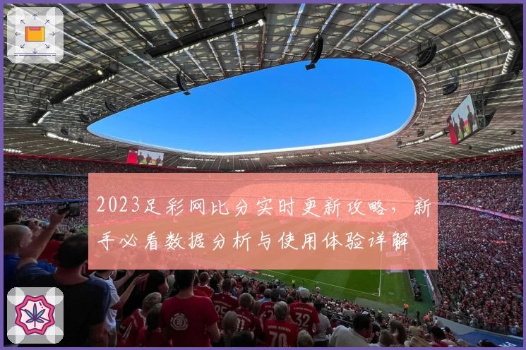 2023足彩网比分实时更新攻略，新手必看数据分析与使用体验详解