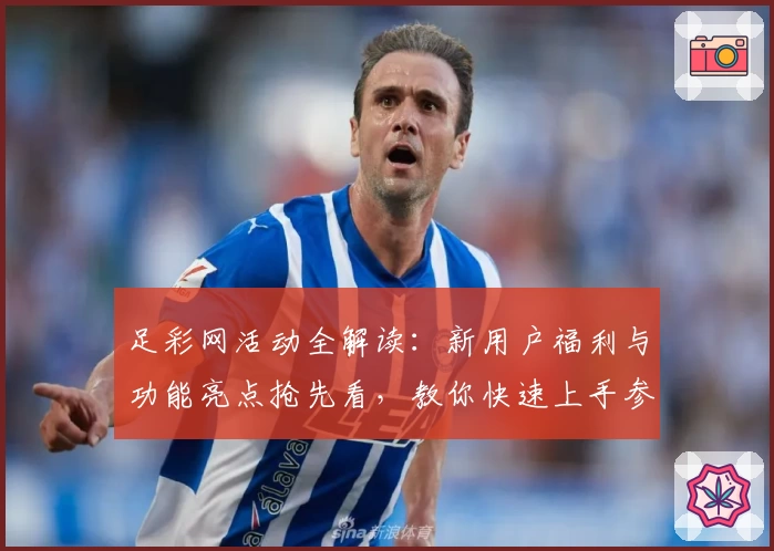 足彩网活动全解读：新用户福利与功能亮点抢先看，教你快速上手参与