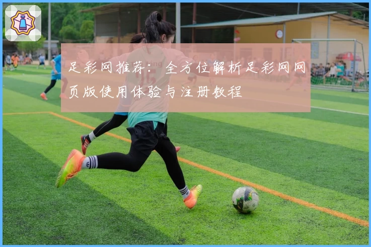 足彩网推荐:全方位解析足彩网网页版使用体验与注册教程