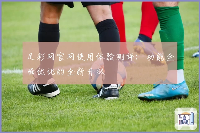 足彩网官网使用体验测评:功能全面优化的全新升级
