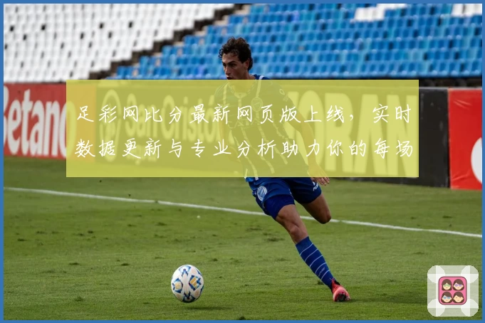 足彩网比分最新网页版上线，实时数据更新与专业分析助力你的每场比赛预测