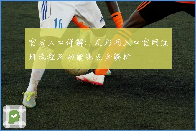 官方入口详解：足彩网入口官网注册流程及功能亮点全解析
