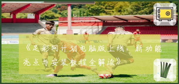 《足彩网计划电脑版上线，新功能亮点与安装教程全解读》