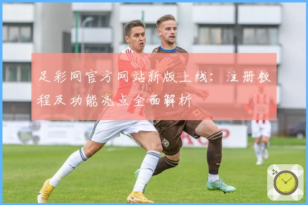 足彩网官方网站新版上线:注册教程及功能亮点全面解析