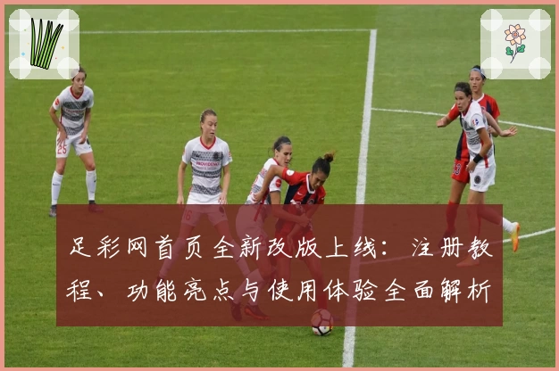足彩网首页全新改版上线：注册教程、功能亮点与使用体验全面解析