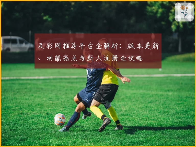 足彩网推荐平台全解析：版本更新、功能亮点与新人注册全攻略