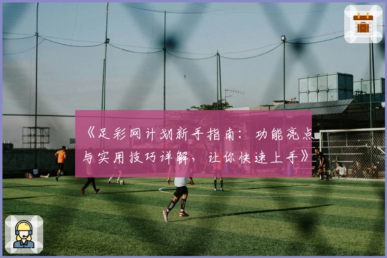 《足彩网计划新手指南:功能亮点与实用技巧详解,让你快速上手》