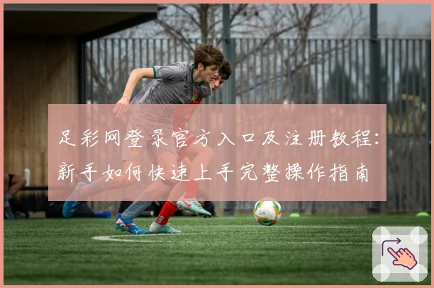 足彩网登录官方入口及注册教程：新手如何快速上手完整操作指南