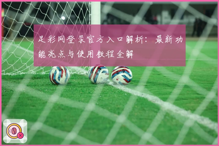 足彩网登录官方入口解析：最新功能亮点与使用教程全解