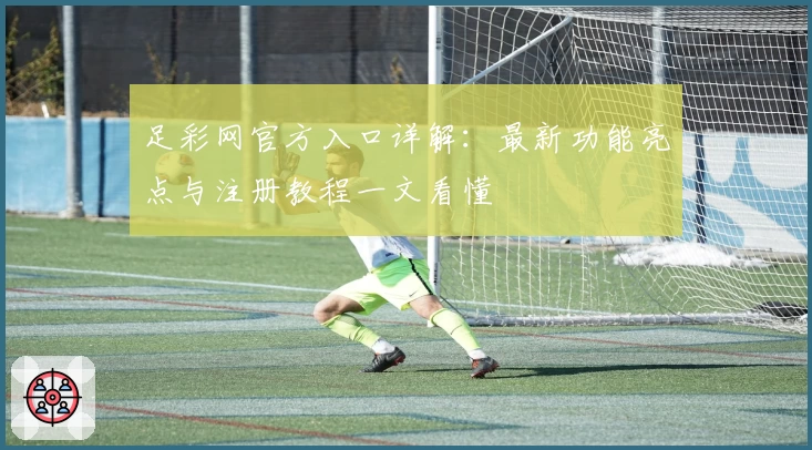 足彩网官方入口详解：最新功能亮点与注册教程一文看懂