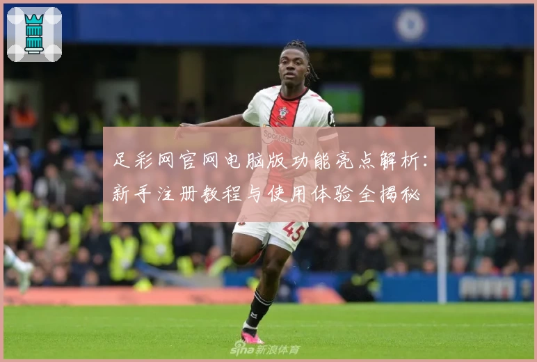 足彩网官网电脑版功能亮点解析：新手注册教程与使用体验全揭秘