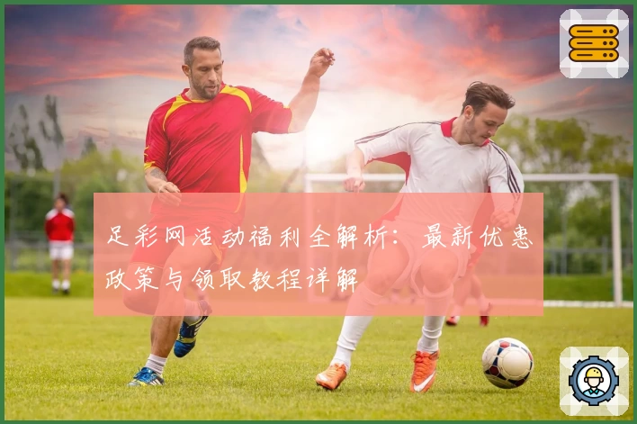 足彩网活动福利全解析：最新优惠政策与领取教程详解