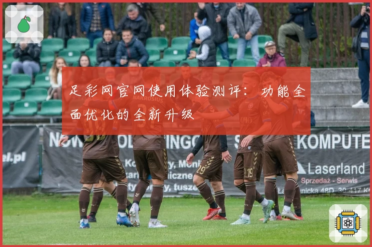 足彩网官网使用体验测评：功能全面优化的全新升级