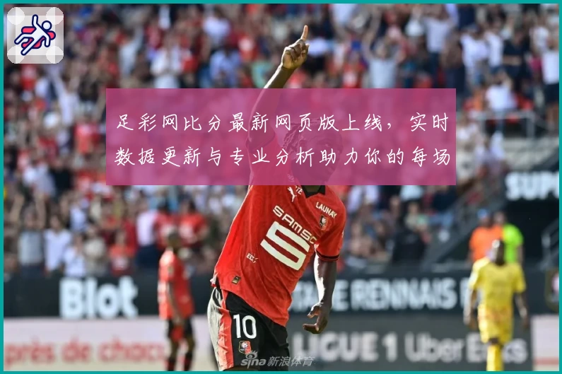 足彩网比分最新网页版上线，实时数据更新与专业分析助力你的每场比赛预测