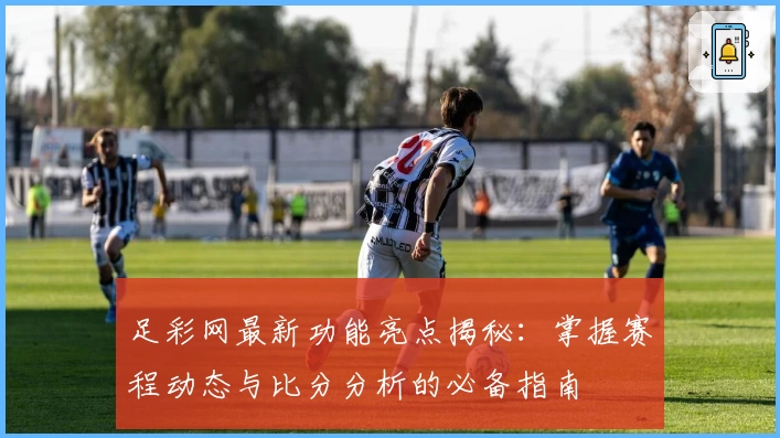 足彩网最新功能亮点揭秘：掌握赛程动态与比分分析的必备指南