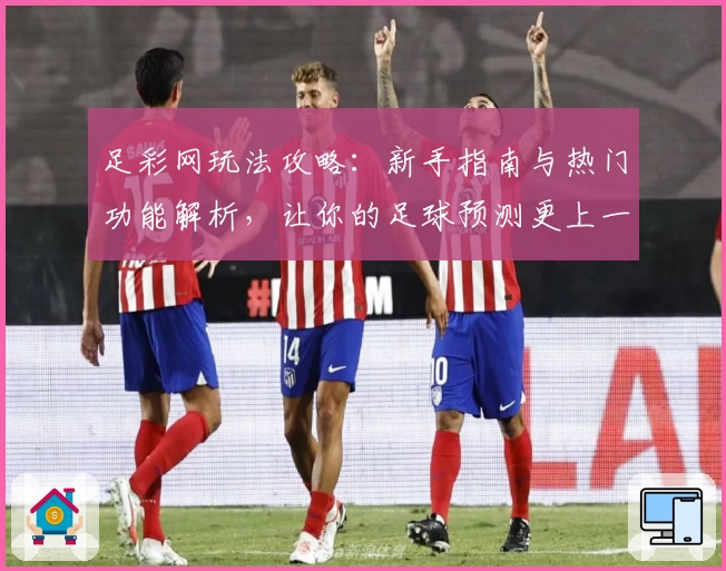 足彩网玩法攻略：新手指南与热门功能解析，让你的足球预测更上一层楼