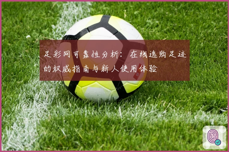 足彩网可靠性分析：在线选购足迹的权威指南与新人使用体验