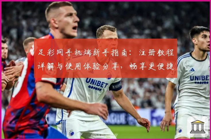 足彩网手机端新手指南:注册教程详解与使用体验分享,畅享更便捷的操作体验